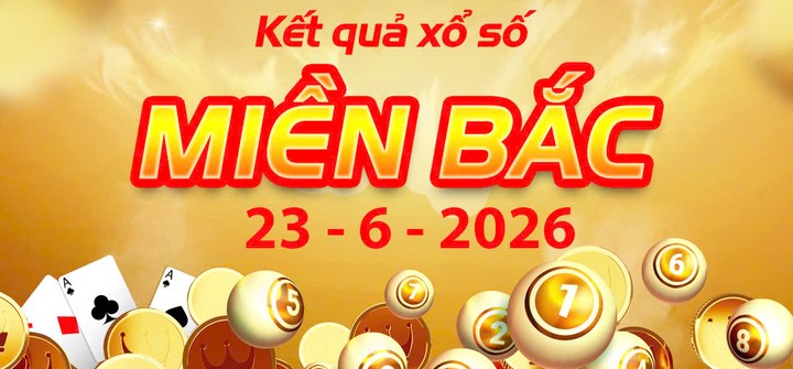 Cập nhật Kết Quả xổ số miền Bắc ngày 23/6/2026 Và Lịch Mở Thưởng