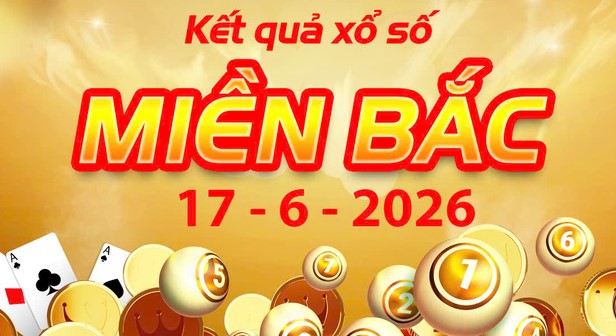 Xem Kết Quả xổ số miền Bắc ngày 17/6/2026 chuẩn xác: Lịch mở thưởng hôm nay